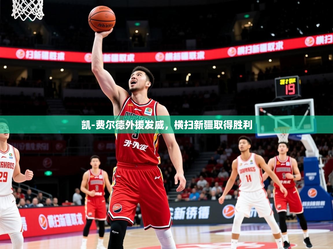 2025爱游戏登录入口凯-费尔德外援发威,横扫新疆取得胜利 第1张
