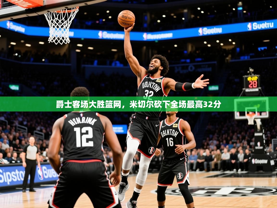 2025爱游戏官方网站入口爵士客场大胜篮网,米切尔砍下全场最高32分 第1张