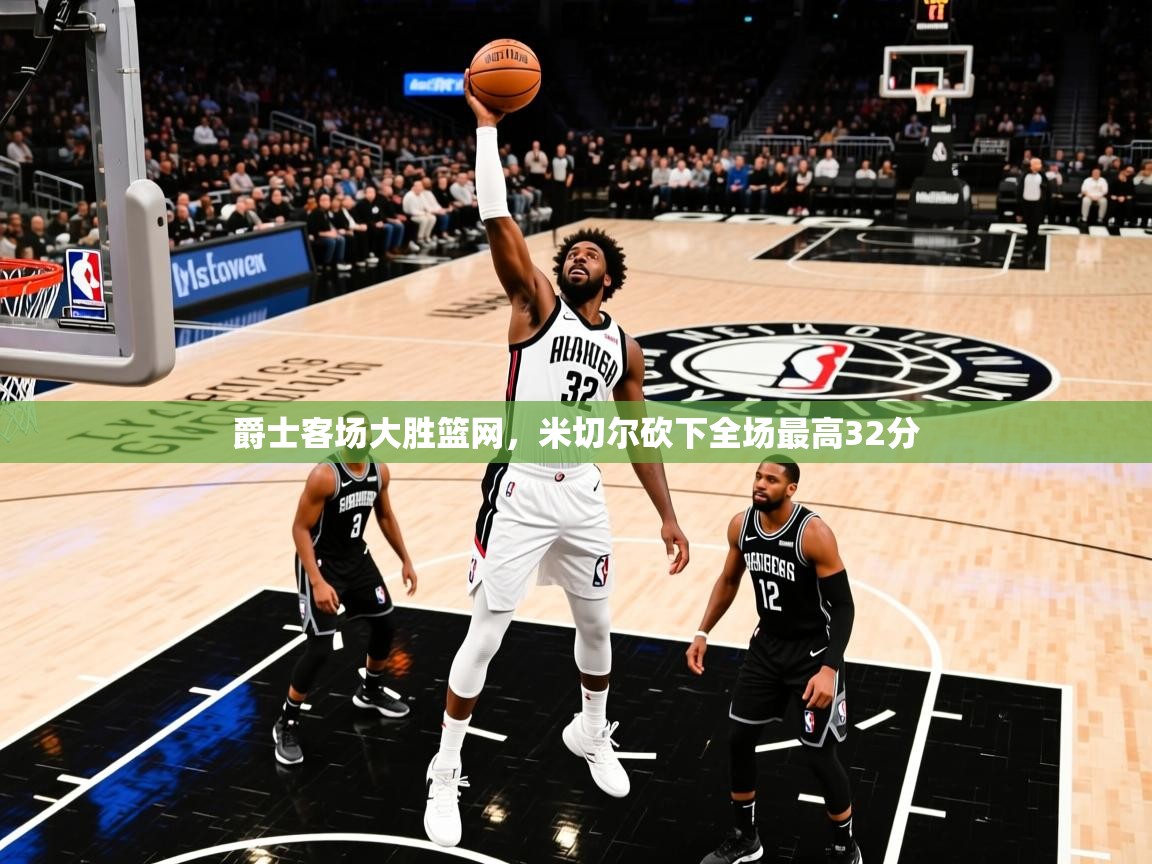 2025爱游戏官方网站入口爵士客场大胜篮网,米切尔砍下全场最高32分 第4张