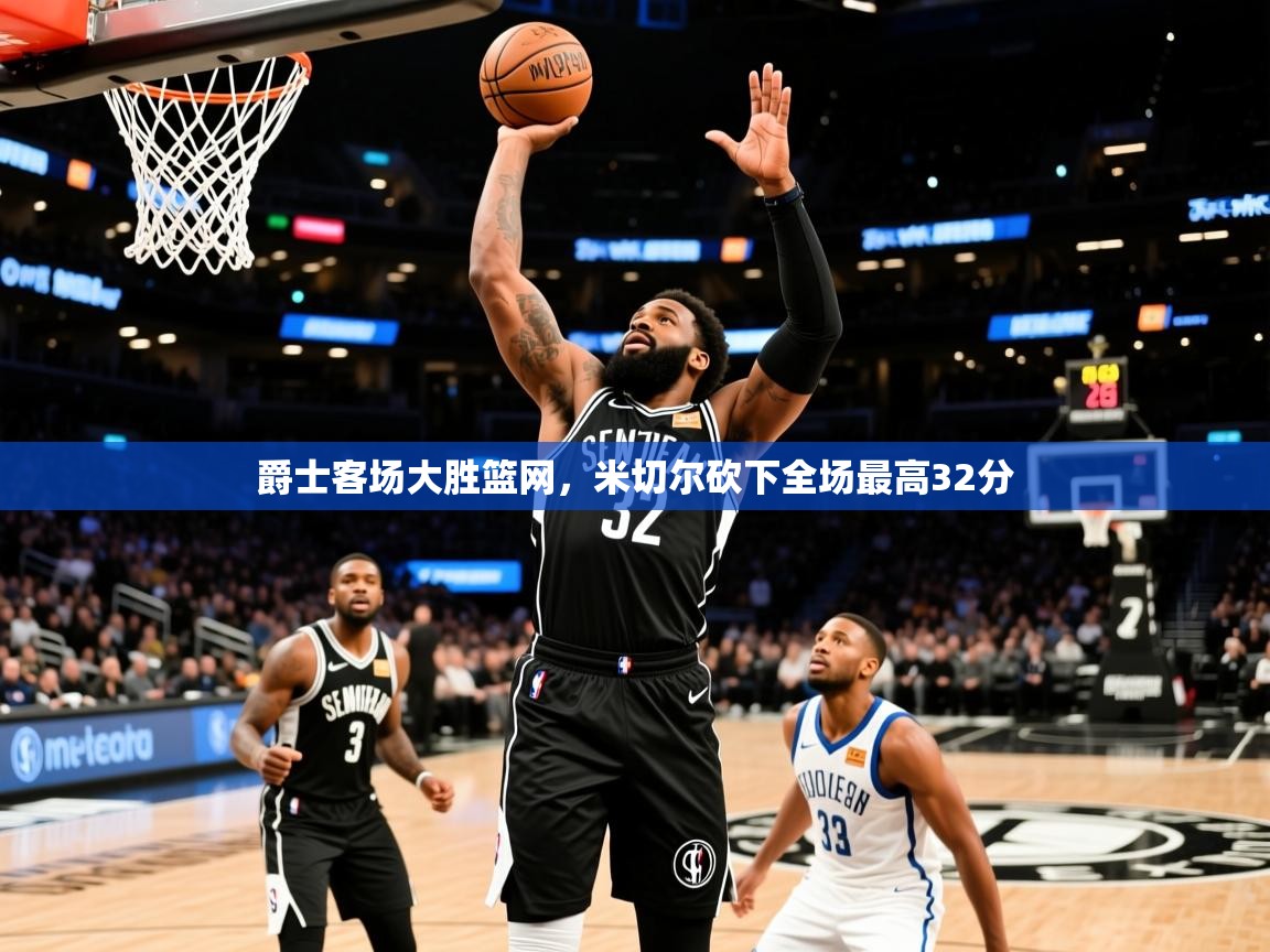 2025爱游戏官方网站入口爵士客场大胜篮网,米切尔砍下全场最高32分 第3张