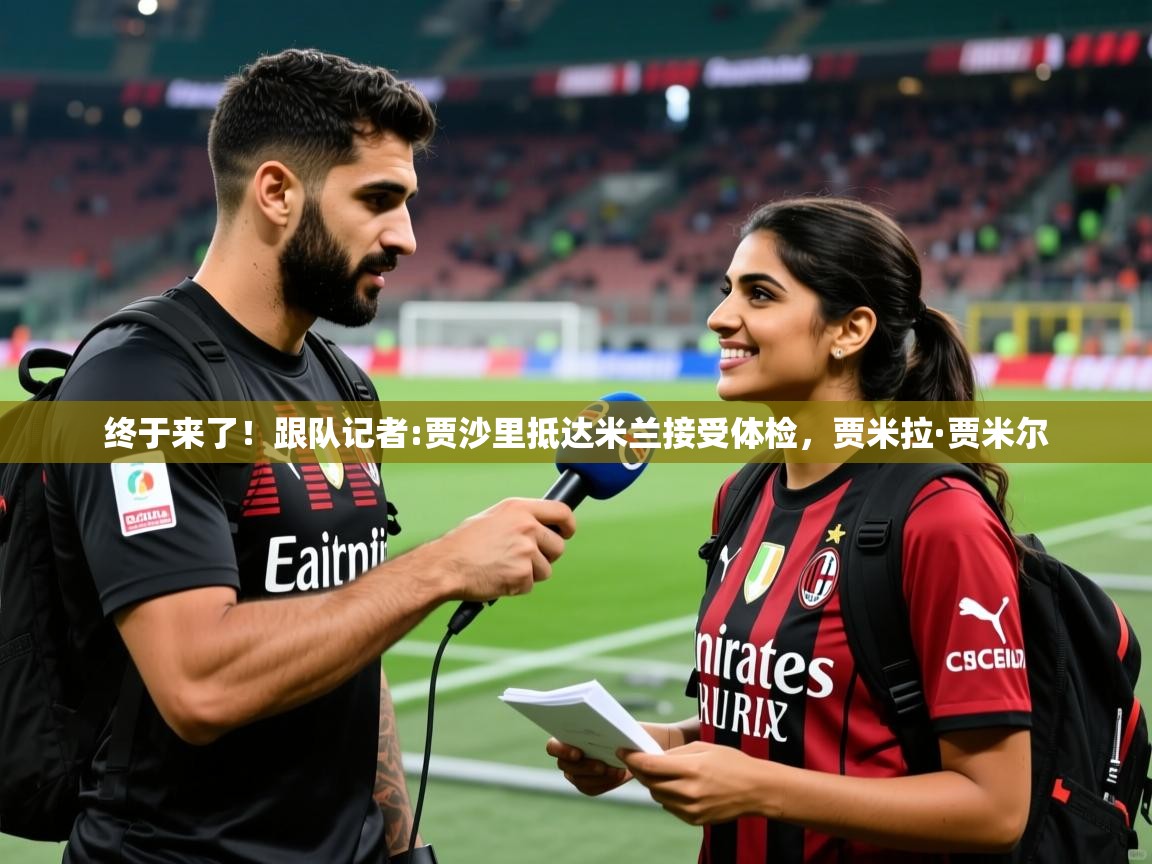 2025爱游戏ayx体育终于来了!跟队记者:贾沙里抵达米兰接受体检,贾米拉·贾米尔 第1张