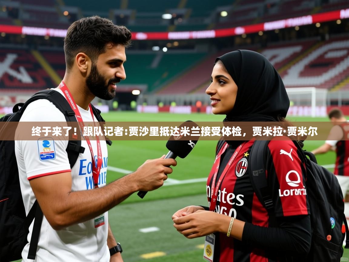 2025爱游戏ayx体育终于来了!跟队记者:贾沙里抵达米兰接受体检,贾米拉·贾米尔 第2张