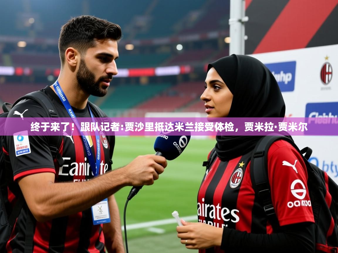 2025爱游戏ayx体育终于来了!跟队记者:贾沙里抵达米兰接受体检,贾米拉·贾米尔 第3张