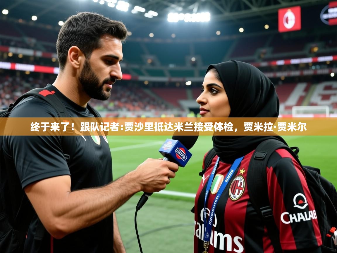 2025爱游戏ayx体育终于来了!跟队记者:贾沙里抵达米兰接受体检,贾米拉·贾米尔 第4张